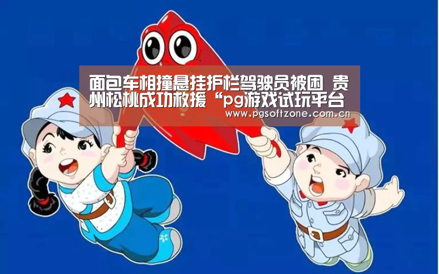 面包车相撞悬挂护栏驾驶员被困 贵州松桃成功救援“pg游戏试玩平台”(图1) pg模拟器