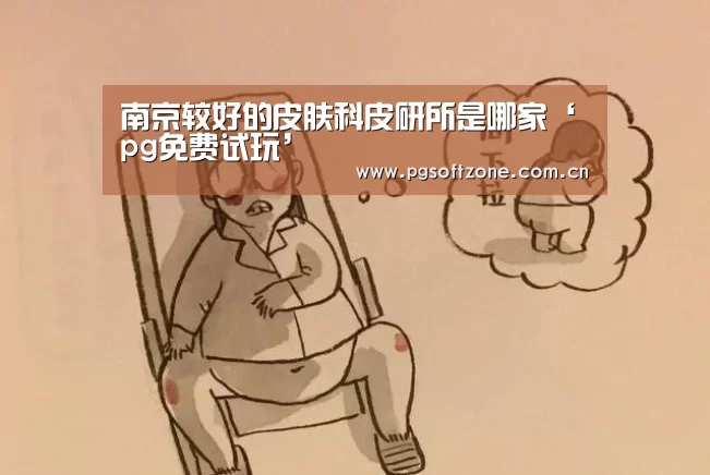 南京较好的皮肤科皮研所是哪家‘pg免费试玩’(图1) pg游戏试玩平台