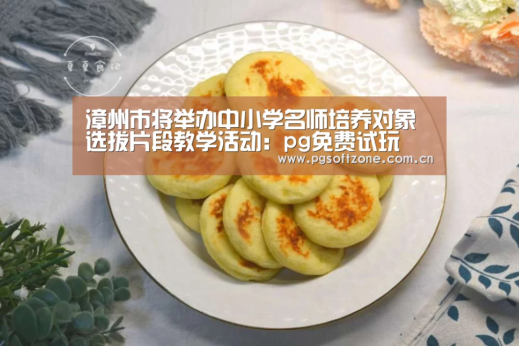 漳州市将举办中小学名师培养对象选拔片段教学活动:pg免费试玩(图1) pg模拟器