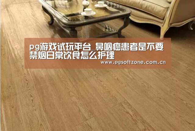 pg游戏试玩平台_鼻咽癌患者是不要禁烟日常饮食怎么护理(图3) pg免费试玩