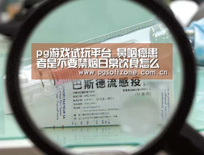 pg游戏试玩平台_鼻咽癌患者是不要禁烟日常饮食怎么护理(图1) pg游戏试玩平台