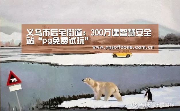 义乌市后宅街道:300万建智慧安全站“pg免费试玩”(图2) pg免费试玩